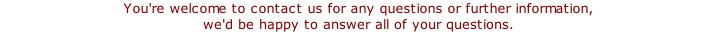 You're welcome to contact us for any questions or further information, we'd be happy to answer all of your questions.