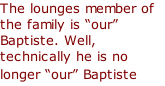 The lounges member of the family is “our” Baptiste. Well, technically he is no longer “our” Baptiste