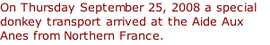 On Thursday September 25, 2008 a special donkey transport arrived at the Aide Aux Anes from Northern France.