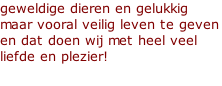 geweldige dieren en gelukkig maar vooral veilig leven te geven en dat doen wij met heel veel liefde en plezier!