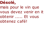 Désolé, mais pour le vin que vous devez venir en it obtenir ..... Et vous obtenez café!