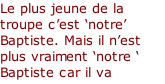 Le plus jeune de la troupe c’est ‘notre’ Baptiste. Mais il n’est plus vraiment ‘notre ‘ Baptiste car il va