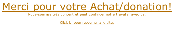 Merci pour votre Achat/donation! Nous-sommes trés content et peut continuer notre travaller avec ca.  Click ici pour retourner a le site.